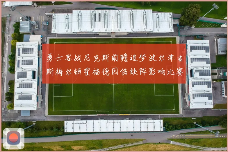 勇士客战尼克斯前瞻追梦波尔津吉斯梅尔顿霍福德因伤缺阵影响比赛走势