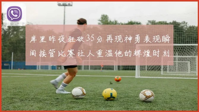 库里昨夜狂砍35分再现神勇表现瞬间接管比赛让人重温他的辉煌时刻
