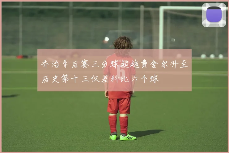 乔治季后赛三分球超越费舍尔升至历史第十三仅差科比六个球