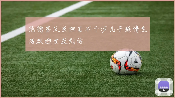 范德芬父亲坦言不干涉儿子感情生活欢迎女友到访