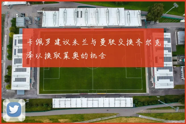 卡佩罗建议米兰与曼联交换齐尔克泽以换取莱奥的机会