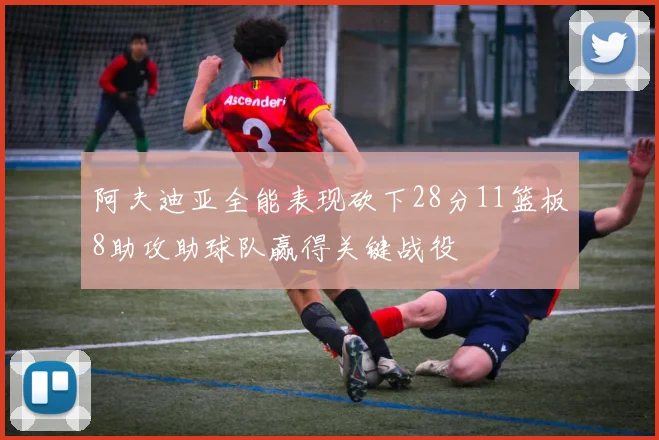 阿夫迪亚全能表现砍下28分11篮板8助攻助球队赢得关键战役