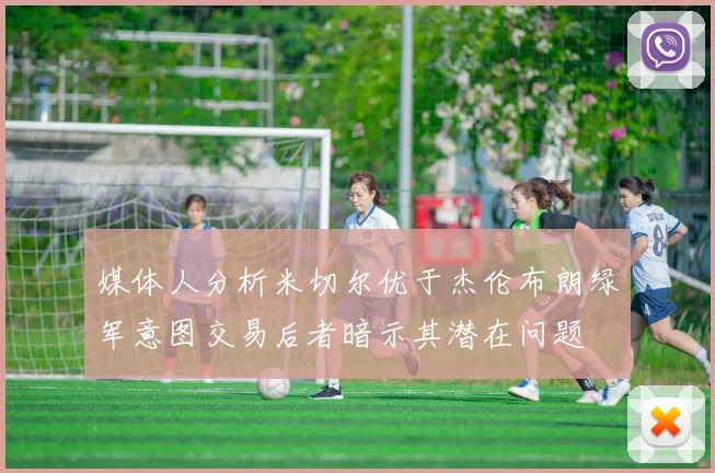 媒体人分析米切尔优于杰伦布朗绿军意图交易后者暗示其潜在问题