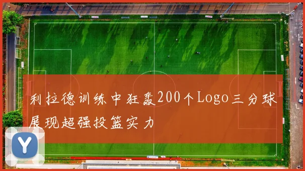 利拉德训练中狂轰200个Logo三分球展现超强投篮实力