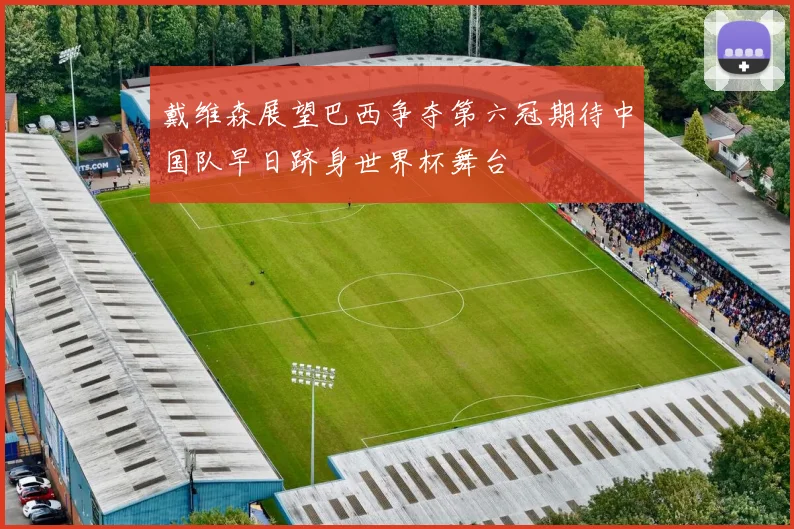 戴维森展望巴西争夺第六冠期待中国队早日跻身世界杯舞台
