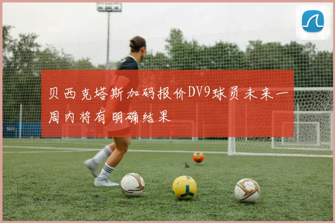 贝西克塔斯加码报价DV9球员未来一周内将有明确结果