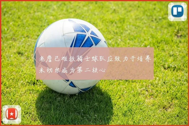 老詹已难救骑士球队应致力于培养米切尔成为第二核心