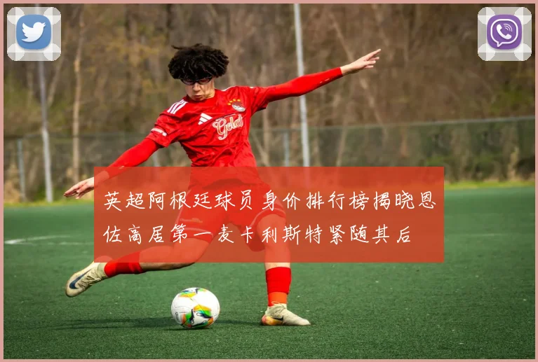 英超阿根廷球员身价排行榜揭晓恩佐高居第一麦卡利斯特紧随其后