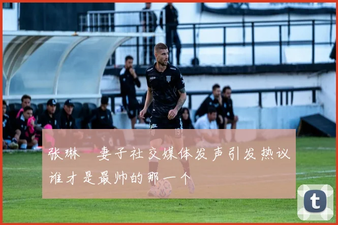 张琳芃妻子社交媒体发声引发热议谁才是最帅的那一个