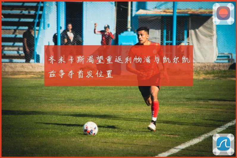 齐米卡斯渴望重返利物浦与凯尔凯兹争夺首发位置