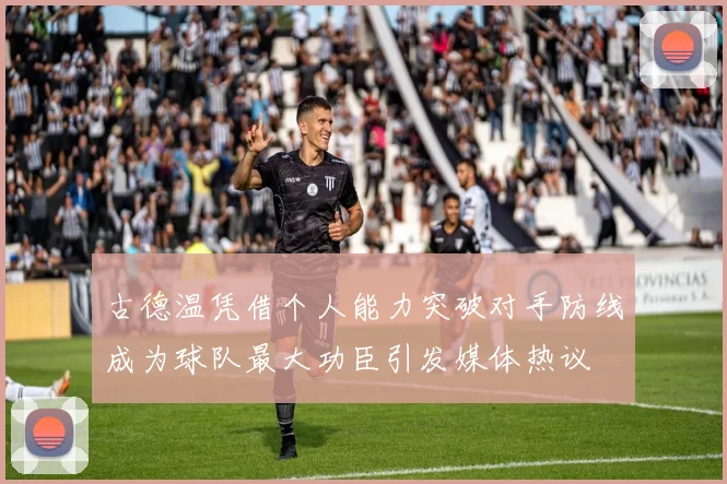 古德温凭借个人能力突破对手防线成为球队最大功臣引发媒体热议