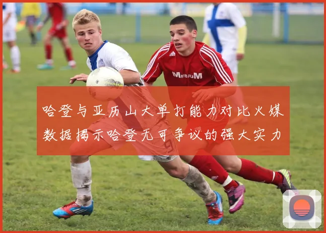 哈登与亚历山大单打能力对比火媒数据揭示哈登无可争议的强大实力