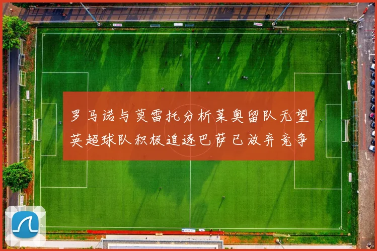 罗马诺与莫雷托分析莱奥留队无望英超球队积极追逐巴萨已放弃竞争