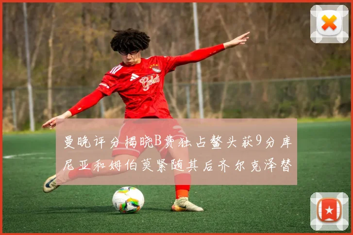 曼晚评分揭晓B费独占鳌头获9分库尼亚和姆伯莫紧随其后齐尔克泽替补仅得5分
