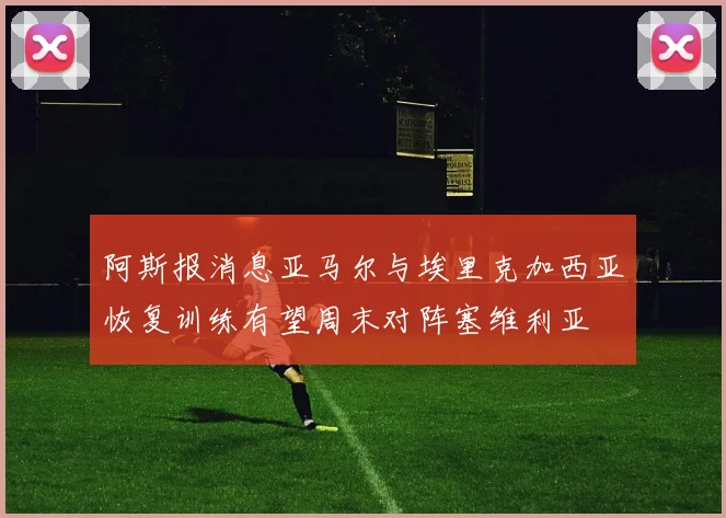 阿斯报消息亚马尔与埃里克加西亚恢复训练有望周末对阵塞维利亚