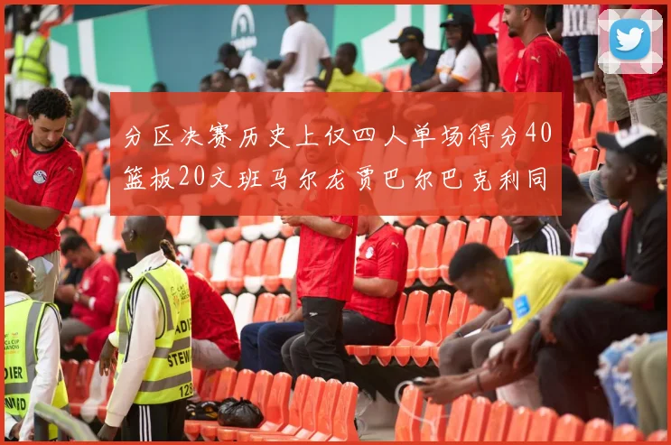 分区决赛历史上仅四人单场得分40篮板20文班马尔龙贾巴尔巴克利同台竞技