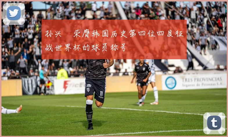 孙兴慜荣膺韩国历史第四位四度征战世界杯的球员称号