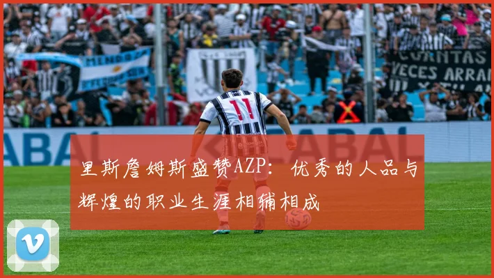 里斯詹姆斯盛赞AZP：优秀的人品与辉煌的职业生涯相辅相成